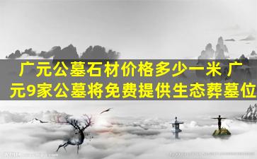 广元公墓石材价格多少一米 广元9家公墓将免费提供生态葬墓位